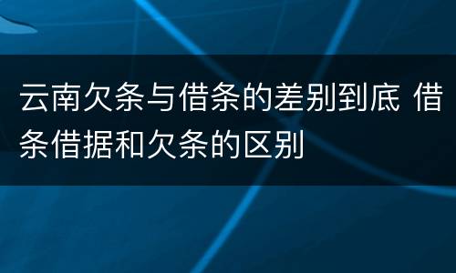 云南欠条与借条的差别到底 借条借据和欠条的区别