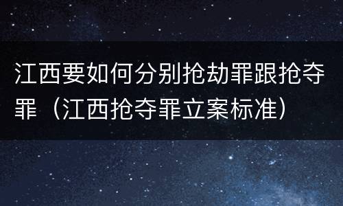江西要如何分别抢劫罪跟抢夺罪（江西抢夺罪立案标准）