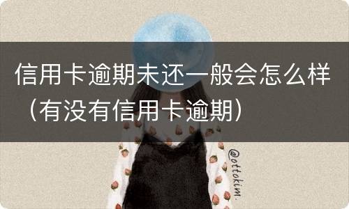 信用卡逾期未还一般会怎么样（有没有信用卡逾期）