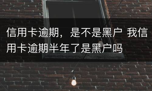 信用卡逾期，是不是黑户 我信用卡逾期半年了是黑户吗