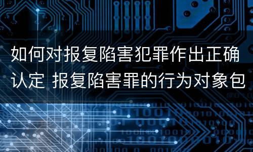 如何对报复陷害犯罪作出正确认定 报复陷害罪的行为对象包括哪些人?