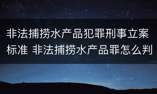 非法捕捞水产品犯罪刑事立案标准 非法捕捞水产品罪怎么判刑