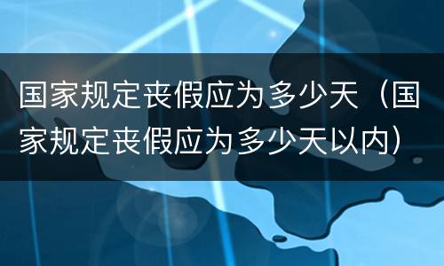 国家规定丧假应为多少天（国家规定丧假应为多少天以内）