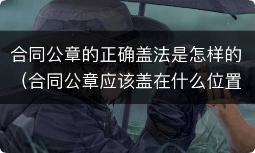 合同公章的正确盖法是怎样的（合同公章应该盖在什么位置图片）