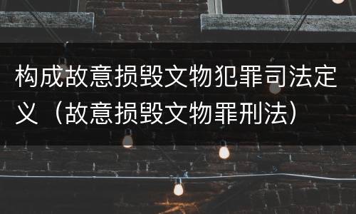 构成故意损毁文物犯罪司法定义（故意损毁文物罪刑法）
