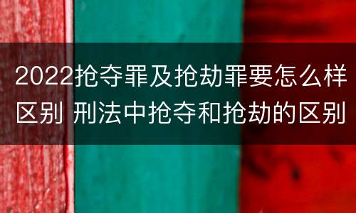 2022抢夺罪及抢劫罪要怎么样区别 刑法中抢夺和抢劫的区别