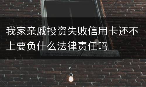 我家亲戚投资失败信用卡还不上要负什么法律责任吗