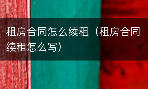 租房合同怎么续租（租房合同续租怎么写）