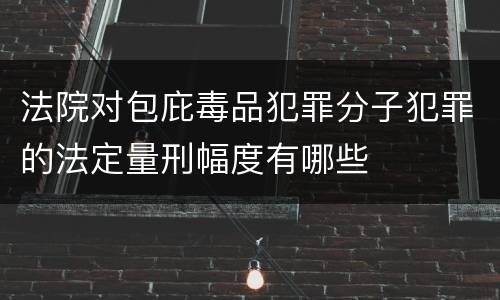 法院对包庇毒品犯罪分子犯罪的法定量刑幅度有哪些