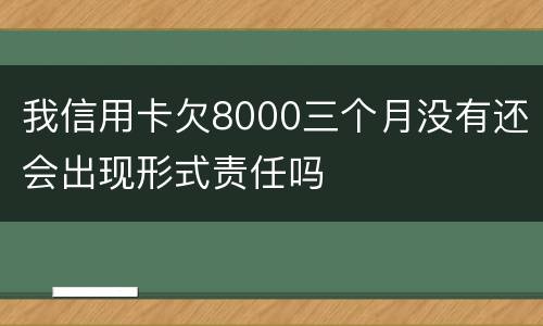 我信用卡欠8000三个月没有还会出现形式责任吗