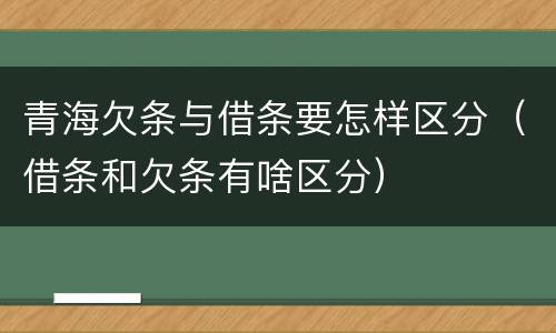 青海欠条与借条要怎样区分（借条和欠条有啥区分）