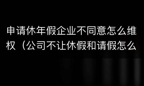申请休年假企业不同意怎么维权（公司不让休假和请假怎么办）