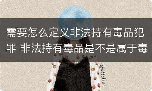 需要怎么定义非法持有毒品犯罪 非法持有毒品是不是属于毒品犯罪