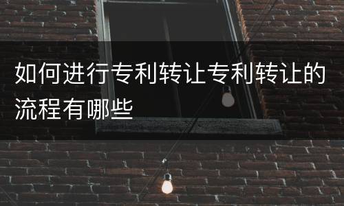 如何进行专利转让专利转让的流程有哪些
