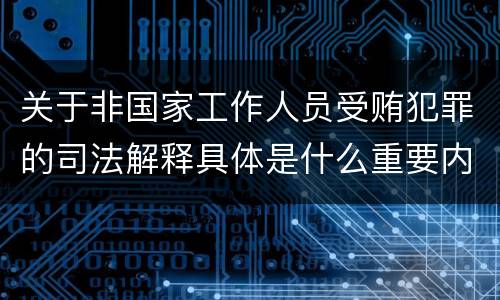关于非国家工作人员受贿犯罪的司法解释具体是什么重要内容