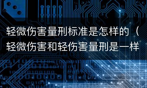 轻微伤害量刑标准是怎样的（轻微伤害和轻伤害量刑是一样吗）