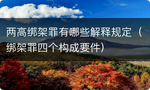 两高绑架罪有哪些解释规定（绑架罪四个构成要件）