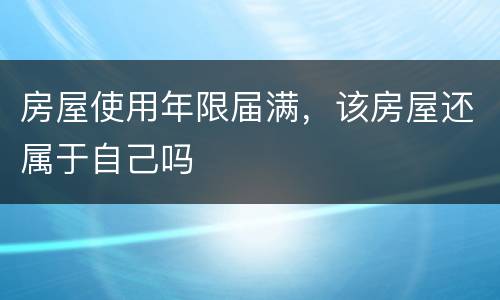 房屋使用年限届满，该房屋还属于自己吗
