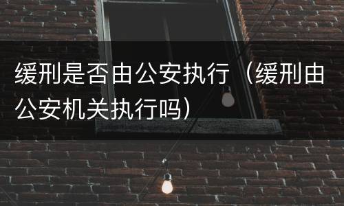缓刑是否由公安执行（缓刑由公安机关执行吗）