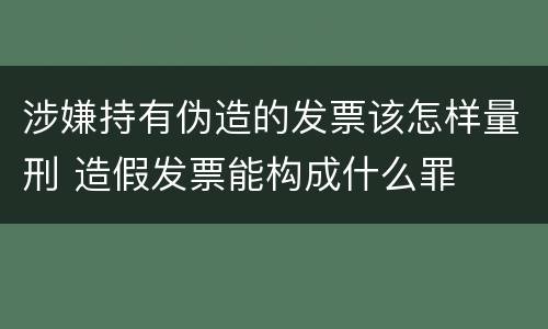涉嫌持有伪造的发票该怎样量刑 造假发票能构成什么罪