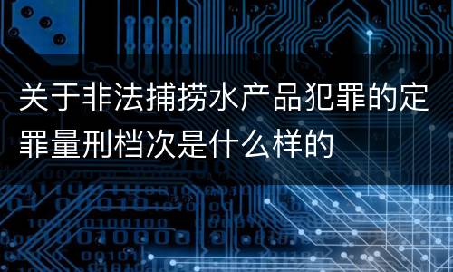 关于非法捕捞水产品犯罪的定罪量刑档次是什么样的