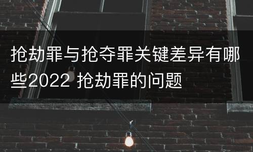 抢劫罪与抢夺罪关键差异有哪些2022 抢劫罪的问题