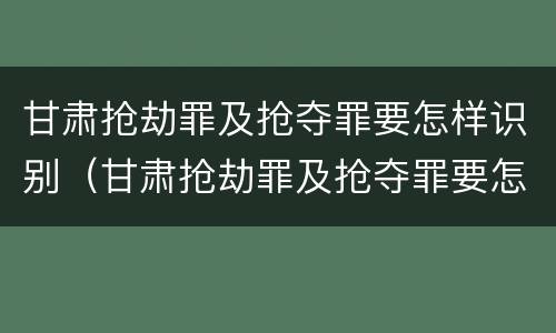 甘肃抢劫罪及抢夺罪要怎样识别（甘肃抢劫罪及抢夺罪要怎样识别案件）