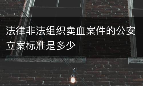 法律非法组织卖血案件的公安立案标准是多少