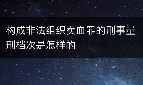 构成非法组织卖血罪的刑事量刑档次是怎样的