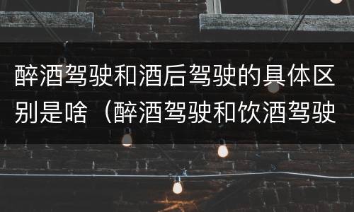 醉酒驾驶和酒后驾驶的具体区别是啥（醉酒驾驶和饮酒驾驶的区别）