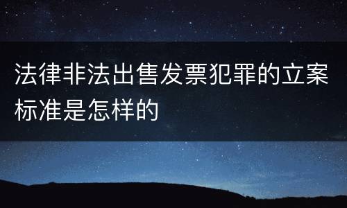 法律非法出售发票犯罪的立案标准是怎样的