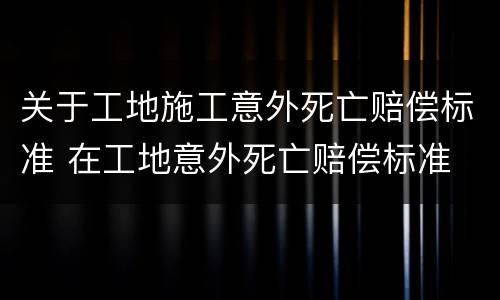 关于工地施工意外死亡赔偿标准 在工地意外死亡赔偿标准