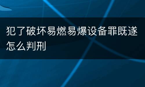 犯了破坏易燃易爆设备罪既遂怎么判刑