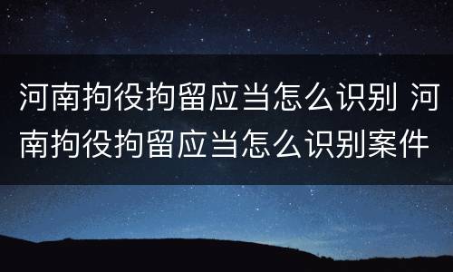 河南拘役拘留应当怎么识别 河南拘役拘留应当怎么识别案件