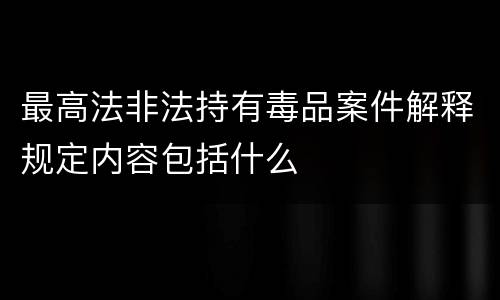 最高法非法持有毒品案件解释规定内容包括什么