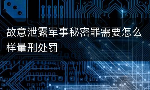 故意泄露军事秘密罪需要怎么样量刑处罚