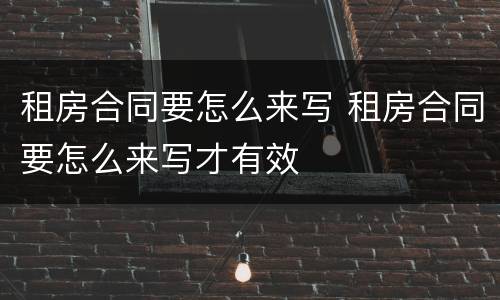 租房合同要怎么来写 租房合同要怎么来写才有效