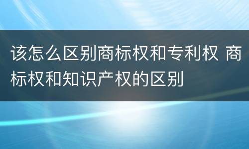 该怎么区别商标权和专利权 商标权和知识产权的区别