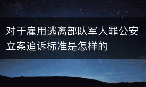 对于雇用逃离部队军人罪公安立案追诉标准是怎样的