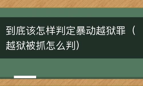 到底该怎样判定暴动越狱罪（越狱被抓怎么判）