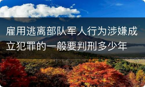 雇用逃离部队军人行为涉嫌成立犯罪的一般要判刑多少年