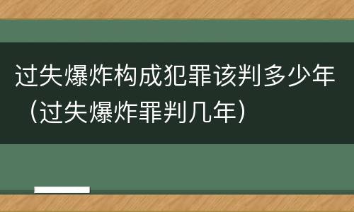 过失爆炸构成犯罪该判多少年（过失爆炸罪判几年）