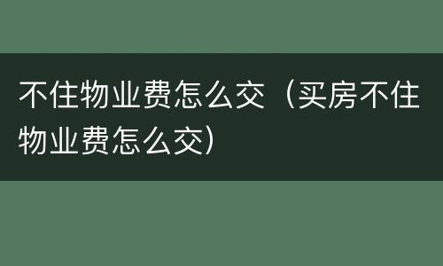 不住物业费怎么交（买房不住物业费怎么交）