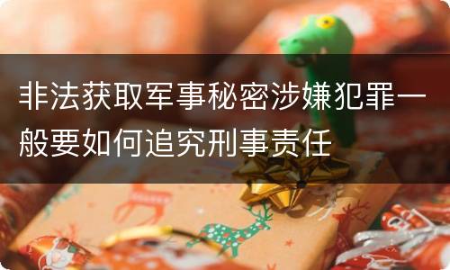 非法获取军事秘密涉嫌犯罪一般要如何追究刑事责任
