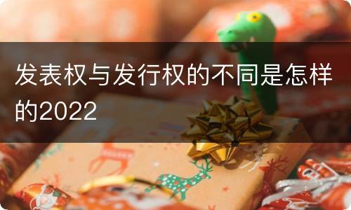 发表权与发行权的不同是怎样的2022