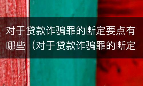对于贷款诈骗罪的断定要点有哪些（对于贷款诈骗罪的断定要点有哪些要求）