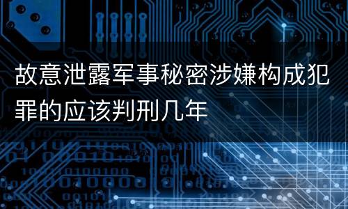 故意泄露军事秘密涉嫌构成犯罪的应该判刑几年