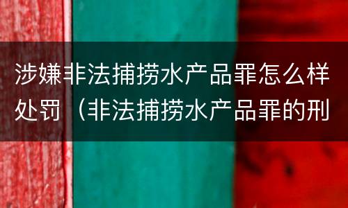 涉嫌非法捕捞水产品罪怎么样处罚（非法捕捞水产品罪的刑法处罚）