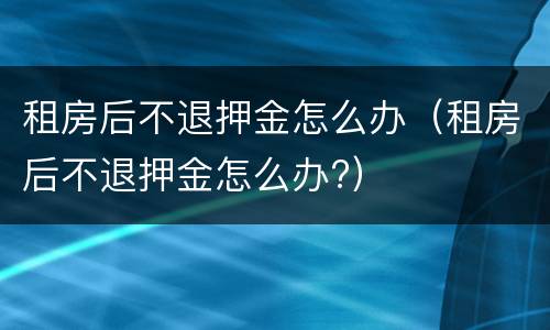 租房后不退押金怎么办（租房后不退押金怎么办?）