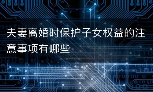 夫妻离婚时保护子女权益的注意事项有哪些